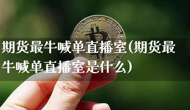 期货最牛喊单直播室(期货最牛喊单直播室是什么)_https://www.qldgs.com_内盘期货_第1张