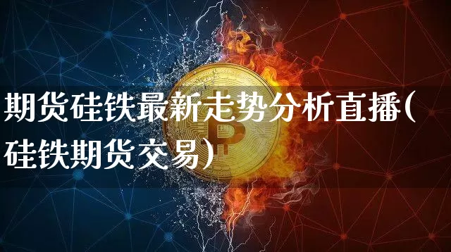 期货硅铁最新走势分析直播(硅铁期货交易)_https://www.qldgs.com_期货_第1张