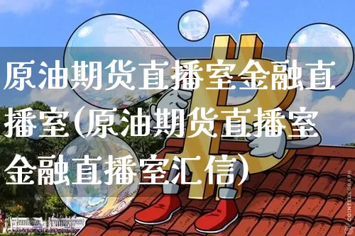 原油期货直播室金融直播室(原油期货直播室金融直播室汇信)_https://www.qldgs.com_期货_第1张