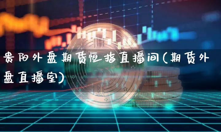 贵阳外盘期货恒指直播间(期货外盘直播室)_https://www.qldgs.com_内盘期货_第1张