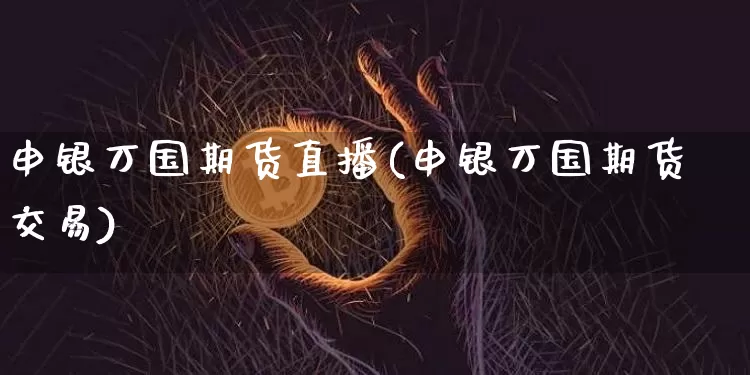 申银万国期货直播(申银万国期货交易)_https://www.qldgs.com_黄金期货_第1张