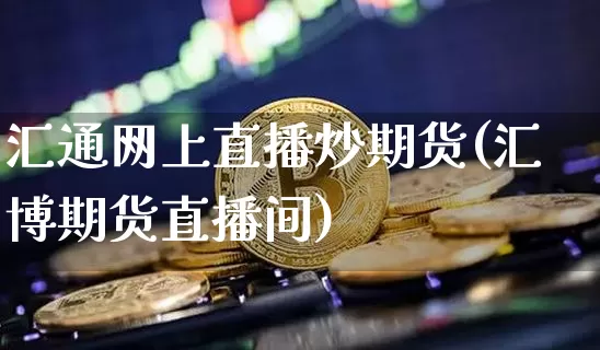 汇通网上直播炒期货(汇博期货直播间)_https://www.qldgs.com_恒指期货_第1张