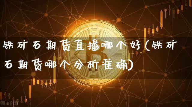 铁矿石期货直播哪个好(铁矿石期货哪个分析准确)_https://www.qldgs.com_原油期货_第1张