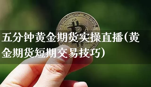 五分钟黄金期货实操直播(黄金期货短期交易技巧)_https://www.qldgs.com_期货_第1张