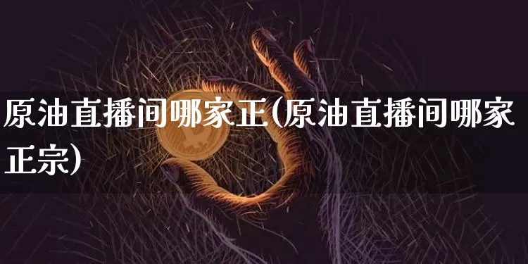 原油直播间哪家正(原油直播间哪家正宗)_https://www.qldgs.com_恒指期货_第1张