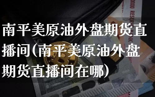 南平美原油外盘期货直播间(南平美原油外盘期货直播间在哪)_https://www.qldgs.com_期货_第1张