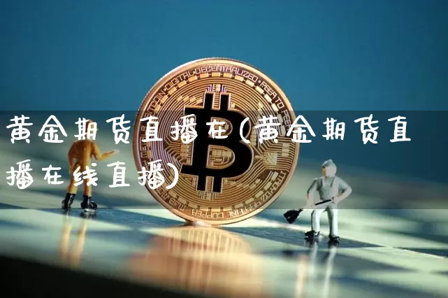 黄金期货直播在(黄金期货直播在线直播)_https://www.qldgs.com_原油期货_第1张