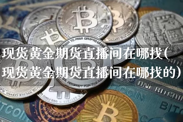 现货黄金期货直播间在哪找(现货黄金期货直播间在哪找的)_https://www.qldgs.com_黄金期货_第1张