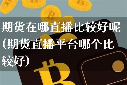 期货在哪直播比较好呢(期货直播平台哪个比较好)_https://www.qldgs.com_期货_第1张