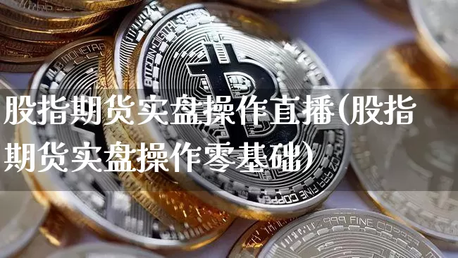 股指期货实盘操作直播(股指期货实盘操作零基础)_https://www.qldgs.com_期货_第1张