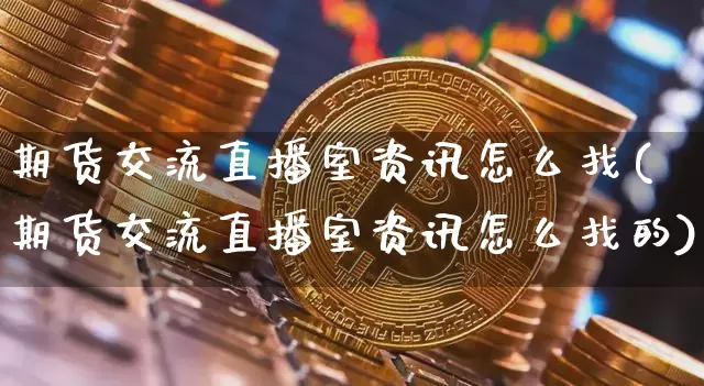 期货交流直播室资讯怎么找(期货交流直播室资讯怎么找的)_https://www.qldgs.com_原油期货_第1张