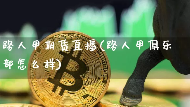路人甲期货直播(路人甲俱乐部怎么样)_https://www.qldgs.com_国际期货_第1张