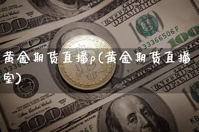 黄金期货直播p(黄金期货直播室)_https://www.qldgs.com_国际期货_第1张
