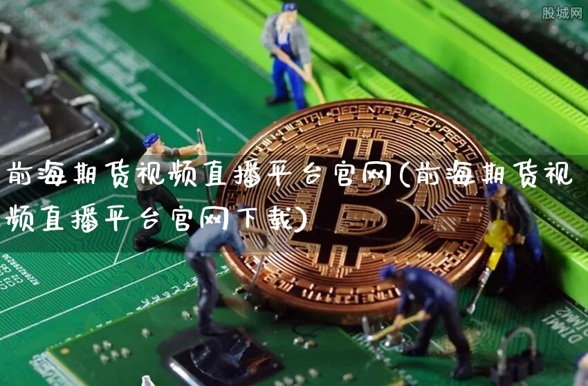 前海期货视频直播平台官网(前海期货视频直播平台官网下载)_https://www.qldgs.com_国际期货_第1张