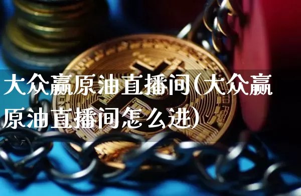 大众赢原油直播间(大众赢原油直播间怎么进)_https://www.qldgs.com_原油期货_第1张
