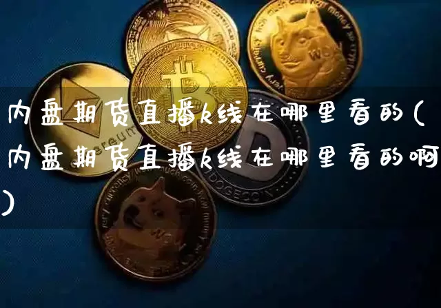 内盘期货直播k线在哪里看的(内盘期货直播k线在哪里看的啊)_https://www.qldgs.com_原油期货_第1张