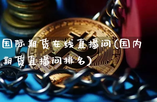 国际期货在线直播间(国内期货直播间排名)_https://www.qldgs.com_原油期货_第1张