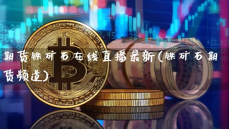期货铁矿石在线直播最新(铁矿石期货频道)_https://www.qldgs.com_内盘期货_第1张