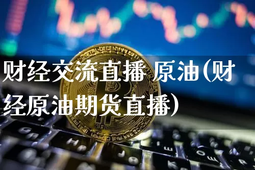 财经交流直播 原油(财经原油期货直播)_https://www.qldgs.com_内盘期货_第1张