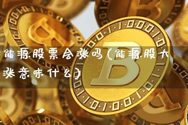 能源股票会涨吗(能源股大涨意味什么)_https://www.qldgs.com_内盘期货_第1张