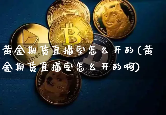 黄金期货直播室怎么开的(黄金期货直播室怎么开的啊)_https://www.qldgs.com_内盘期货_第1张