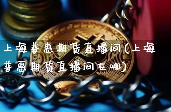 上海普惠期货直播间(上海普惠期货直播间在哪)_https://www.qldgs.com_期货_第1张
