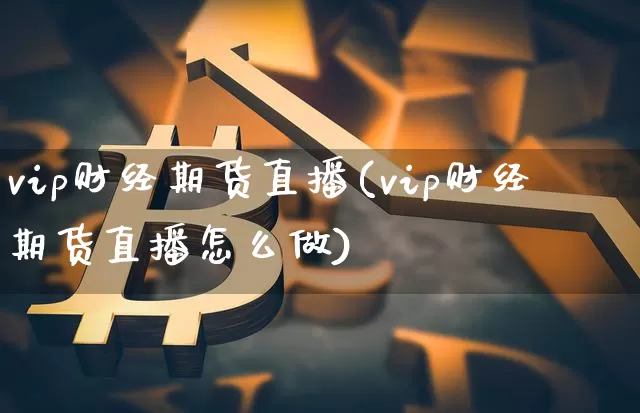 vip财经期货直播(vip财经期货直播怎么做)_https://www.qldgs.com_恒指期货_第1张