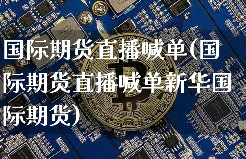 国际期货直播喊单(国际期货直播喊单新华国际期货)_https://www.qldgs.com_期货_第1张