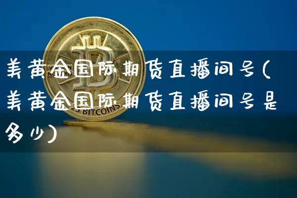 美黄金国际期货直播间号(美黄金国际期货直播间号是多少)_https://www.qldgs.com_恒指期货_第1张