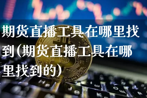 期货直播工具在哪里找到(期货直播工具在哪里找到的)_https://www.qldgs.com_黄金期货_第1张