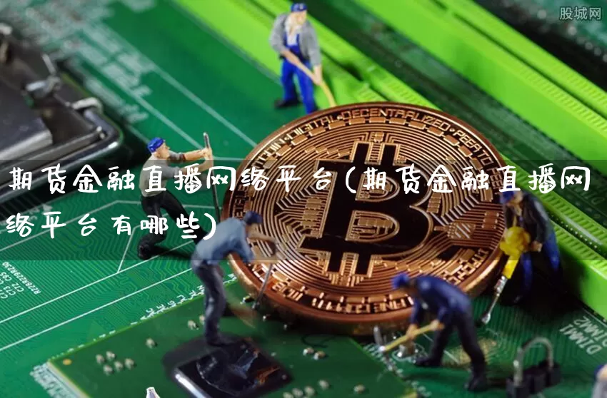 期货金融直播网络平台(期货金融直播网络平台有哪些)_https://www.qldgs.com_期货_第1张