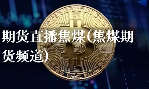 期货直播焦煤(焦煤期货频道)_https://www.qldgs.com_国际期货_第1张