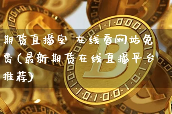 期货直播室 在线看网站免费(最新期货在线直播平台推荐)_https://www.qldgs.com_内盘期货_第1张