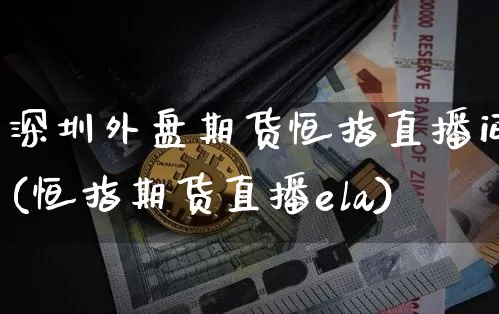 深圳外盘期货恒指直播间(恒指期货直播ela)_https://www.qldgs.com_原油期货_第1张