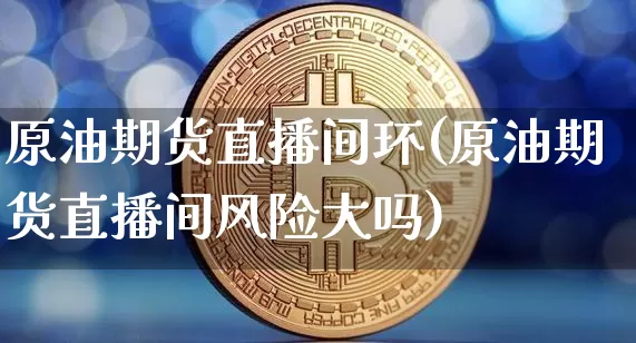 原油期货直播间环(原油期货直播间风险大吗)_https://www.qldgs.com_黄金期货_第1张