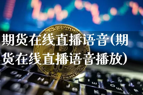 期货在线直播语音(期货在线直播语音播放)_https://www.qldgs.com_内盘期货_第1张