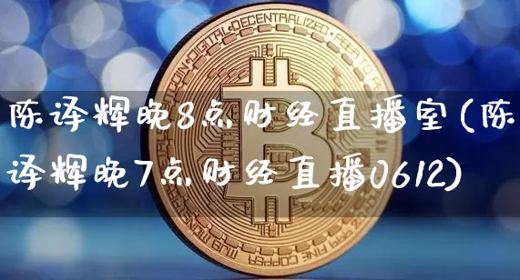 陈译辉晚8点财经直播室(陈译辉晚7点财经直播0612)_https://www.qldgs.com_国际期货_第1张