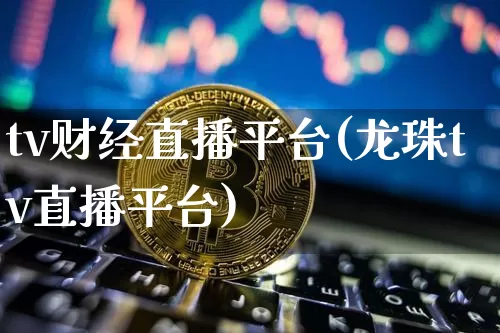 tv财经直播平台(龙珠tv直播平台)_https://www.qldgs.com_期货_第1张