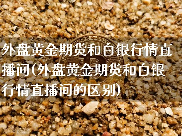 外盘黄金期货和白银行情直播间(外盘黄金期货和白银行情直播间的区别)_https://www.qldgs.com_原油期货_第1张