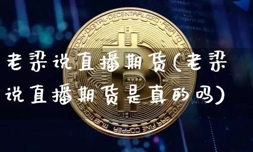 老梁说直播期货(老梁说直播期货是真的吗)_https://www.qldgs.com_恒指期货_第1张