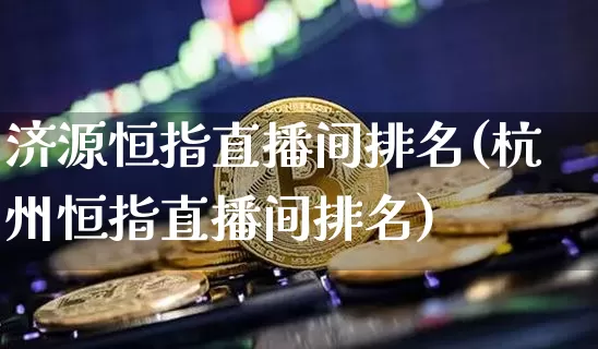 济源恒指直播间排名(杭州恒指直播间排名)_https://www.qldgs.com_黄金期货_第1张