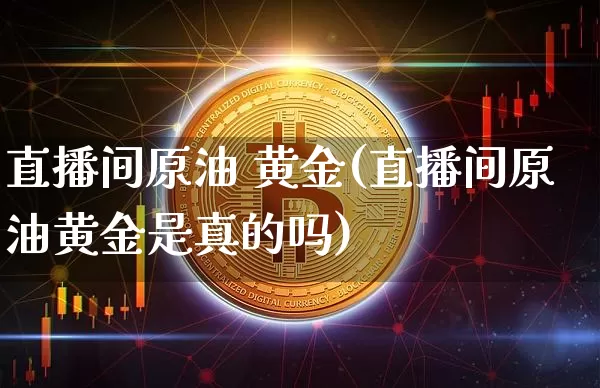 直播间原油 黄金(直播间原油黄金是真的吗)_https://www.qldgs.com_恒指期货_第1张
