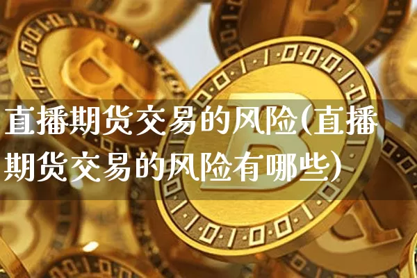 直播期货交易的风险(直播期货交易的风险有哪些)_https://www.qldgs.com_内盘期货_第1张