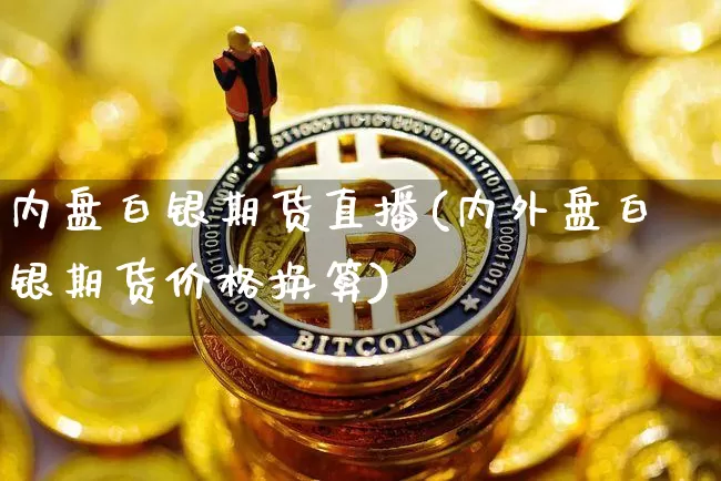 内盘白银期货直播(内外盘白银期货价格换算)_https://www.qldgs.com_期货_第1张