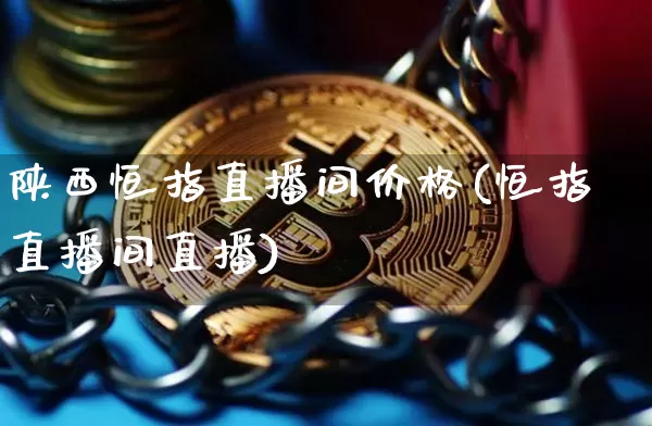 陕西恒指直播间价格(恒指直播间直播)_https://www.qldgs.com_黄金期货_第1张