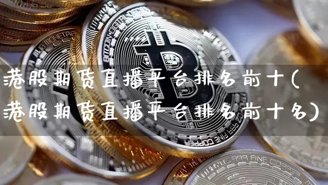 港股期货直播平台排名前十(港股期货直播平台排名前十名)_https://www.qldgs.com_原油期货_第1张