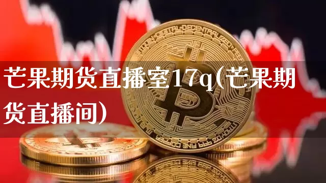 芒果期货直播室17q(芒果期货直播间)_https://www.qldgs.com_内盘期货_第1张
