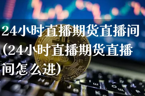 24小时直播期货直播间(24小时直播期货直播间怎么进)_https://www.qldgs.com_黄金期货_第1张