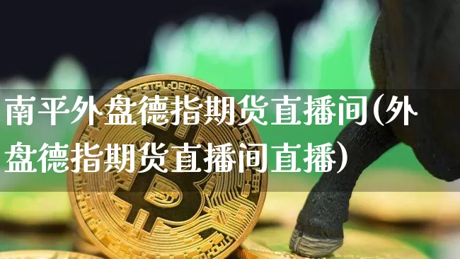 南平外盘德指期货直播间(外盘德指期货直播间直播)_https://www.qldgs.com_恒指期货_第1张