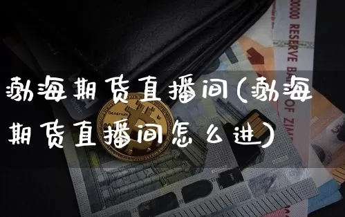 渤海期货直播间(渤海期货直播间怎么进)_https://www.qldgs.com_原油期货_第1张
